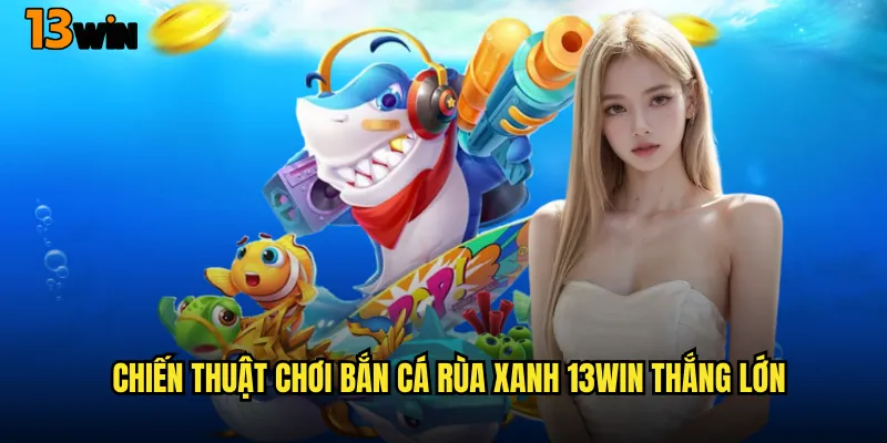 Trải Nghiệm Game Bắn Cá Rùa Xanh 13WIN Siêu Hấp Dẫn 3 Chiến Thuật Chơi Bắn Cá Rùa Xanh 13WIN Thắng Lớn