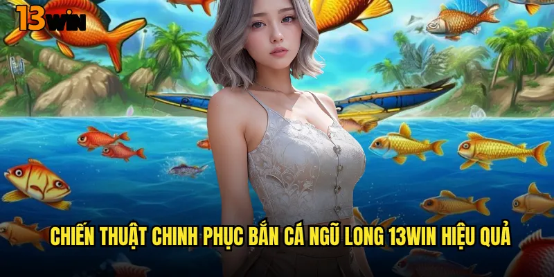 Khám Phá Game Bắn Cá Ngũ Long 13WIN Đầy Thử Thách Và Hấp Dẫn 3 Chiến Thuật Chinh Phục Bắn Cá Ngũ Long 13WIN Hiệu Quả