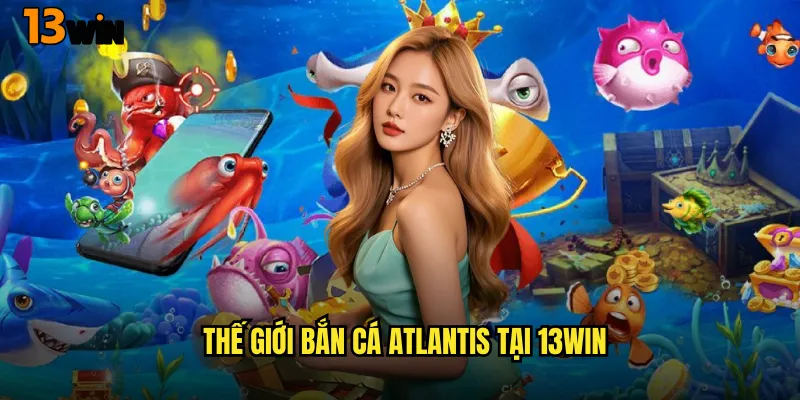 Bắn Cá Atlantis 13WIN Hành Trình Khám Phá Thành Phố Huyền Thoại 2 Thế Giới Bắn Cá Atlantis Tại 13WIN