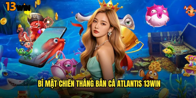 Bắn Cá Atlantis 13WIN Hành Trình Khám Phá Thành Phố Huyền Thoại 3 Bí Mật Chiến Thắng Bắn Cá Atlantis 13WIN